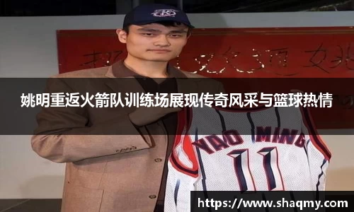 姚明重返火箭队训练场展现传奇风采与篮球热情