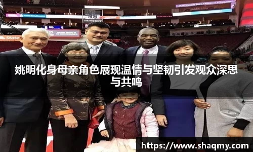 姚明化身母亲角色展现温情与坚韧引发观众深思与共鸣