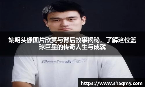 姚明头像图片欣赏与背后故事揭秘，了解这位篮球巨星的传奇人生与成就