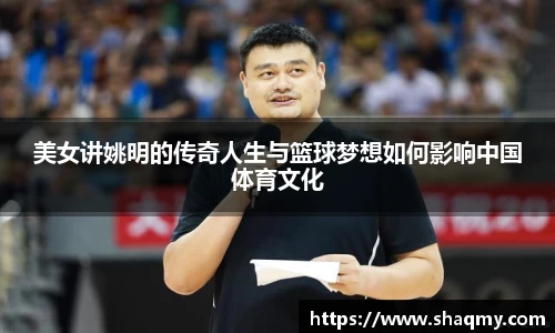 美女讲姚明的传奇人生与篮球梦想如何影响中国体育文化