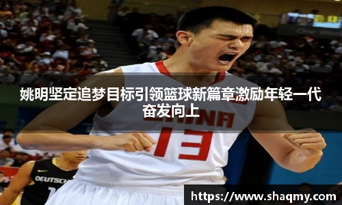 姚明坚定追梦目标引领篮球新篇章激励年轻一代奋发向上
