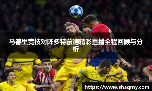 马德里竞技对阵多特蒙德精彩直播全程回顾与分析