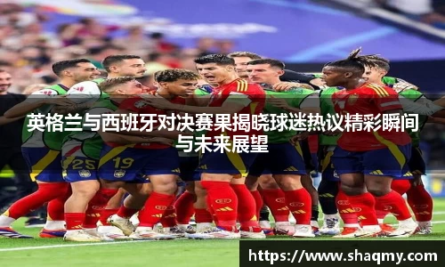 英格兰与西班牙对决赛果揭晓球迷热议精彩瞬间与未来展望