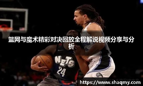 篮网与魔术精彩对决回放全程解说视频分享与分析