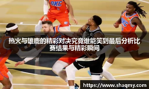 热火与雄鹿的精彩对决究竟谁能笑到最后分析比赛结果与精彩瞬间